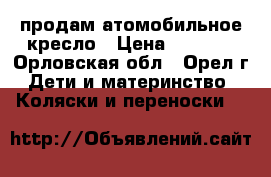 продам атомобильное кресло › Цена ­ 4 000 - Орловская обл., Орел г. Дети и материнство » Коляски и переноски   